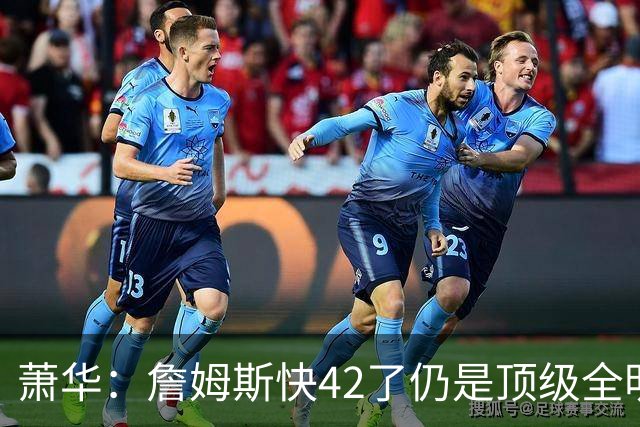 萧华：詹姆斯快42了仍是顶级全明星水准 他的职业态度令人惊叹