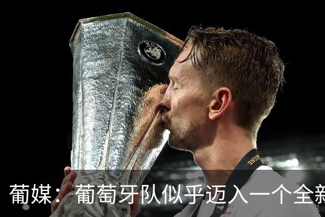 葡媒：葡萄牙队似乎迈入一个全新时代，即便缺少C罗依然稳健前行