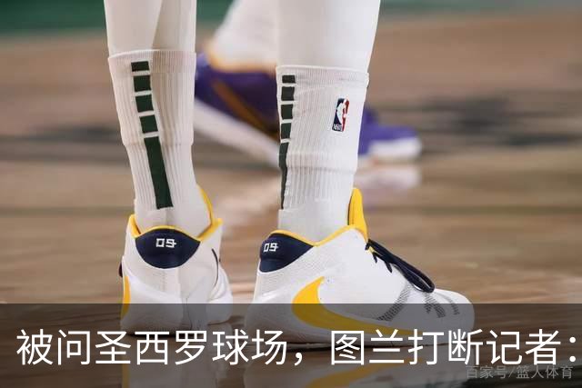 被问圣西罗球场，图兰打断记者：是梅阿查，这是国米