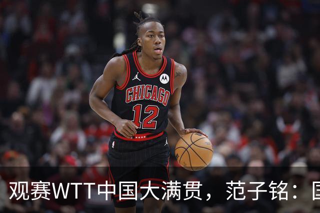 观赛WTT中国大满贯，范子铭：国乒形象和成绩无可撼动