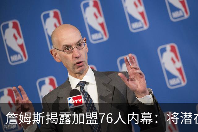 詹姆斯揭露加盟76人内幕：将潜在下家缩小至5支球队