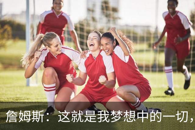 詹姆斯：这就是我梦想中的一切，费城是最棒的体育城市之一