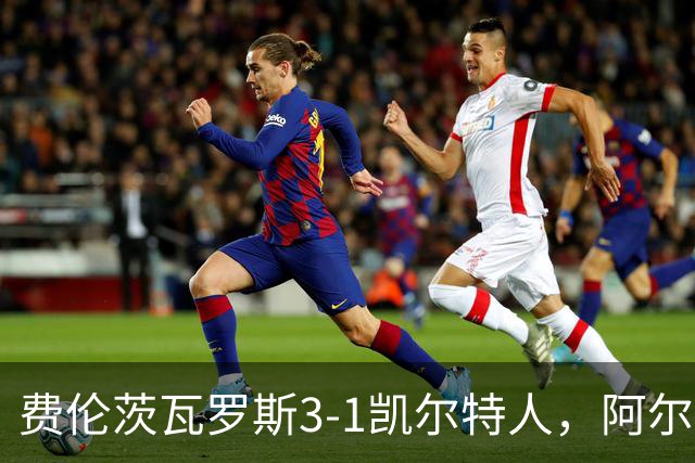 费伦茨瓦罗斯3-1凯尔特人，阿尔扎尼建功，萨卡里亚森破门