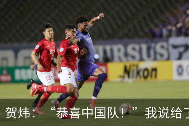 贺炜：“恭喜中国队！”我说给了很多其他队伍，但这一次送给国足