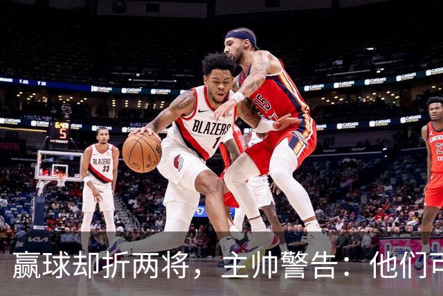 赢球却折两将，主帅警告：他们可能缺阵一段时间