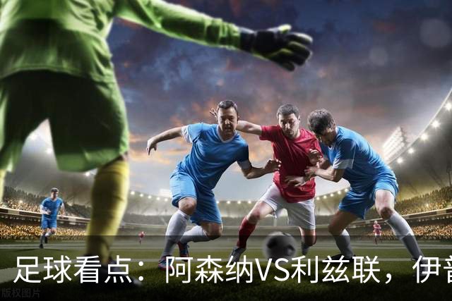 足球看点：阿森纳VS利兹联，伊普斯维奇VS富勒姆，切尔西VS伯恩茅斯，曼联VS热刺
