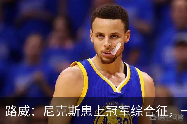 路威：尼克斯患上冠军综合征，一套打法已被摸透