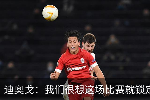 迪奥戈：我们很想这场比赛就锁定晋级资格，全队很专注
