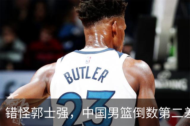 错怪郭士强，中国男篮倒数第二差第四名，揪出最差两人，真不能忍