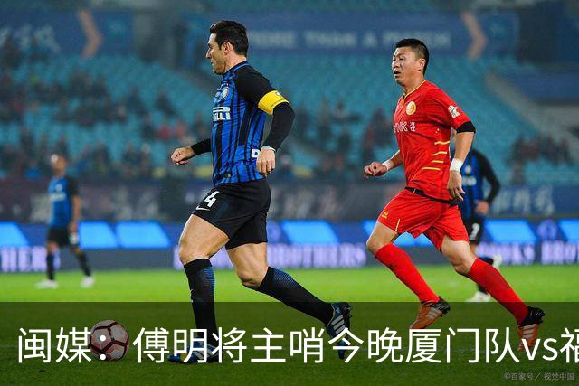 闽媒：傅明将主哨今晚厦门队vs福州队“闽超”决赛