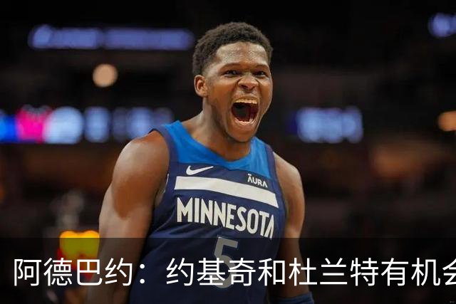阿德巴约：约基奇和杜兰特有机会单场拿100分 我83分那场手感不好