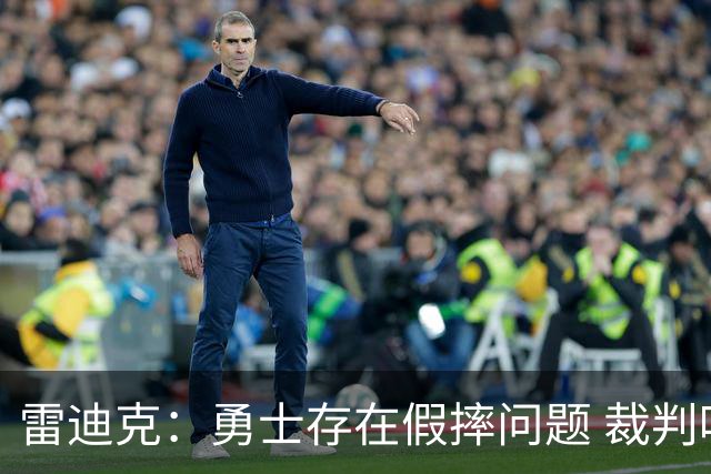 雷迪克：勇士存在假摔问题 裁判吹罚缺乏一致性