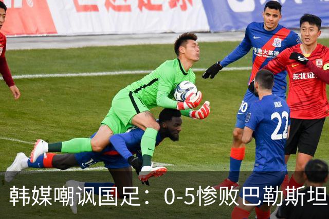 韩媒嘲讽国足：0-5惨败巴勒斯坦！踢成这样还想去世界杯？