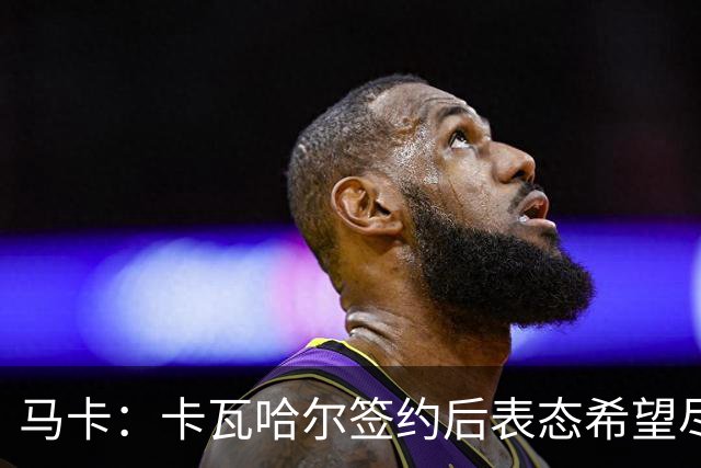 马卡：卡瓦哈尔签约后表态希望尽快开始工作，下一轮西甲有望出场