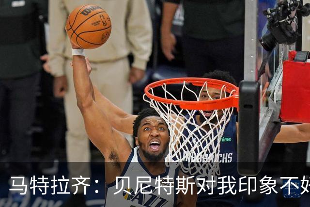 马特拉齐：贝尼特斯对我印象不好，他看到我就会想到穆帅