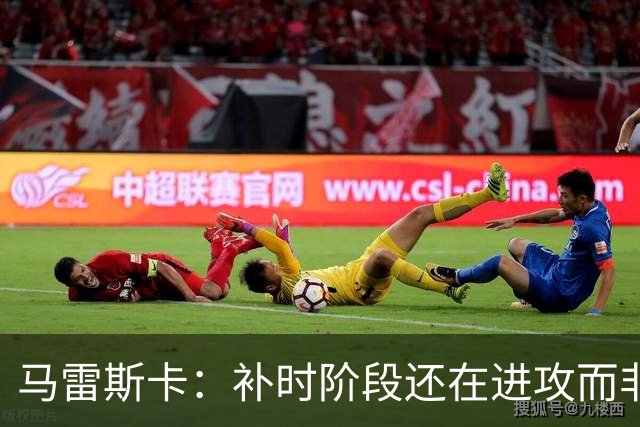 马雷斯卡：补时阶段还在进攻而非控球？这取决于比赛具体局势