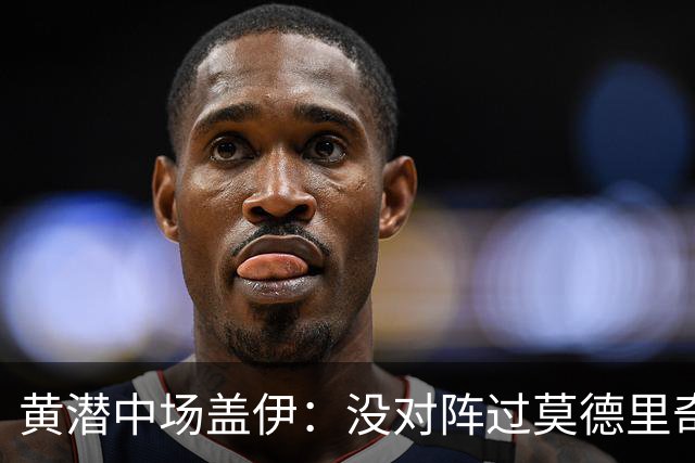 黄潜中场盖伊：没对阵过莫德里奇、克罗斯，皇马中场仍很强