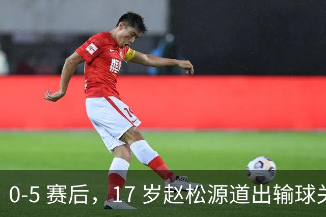 0‑5 赛后，17 岁赵松源道出输球关键：逼抢强度不够