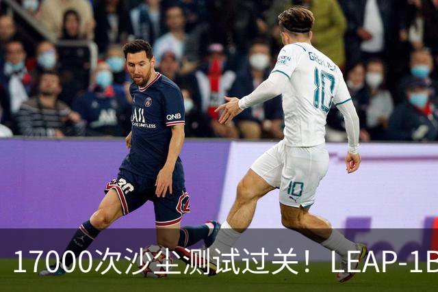 17000次沙尘测试过关！LEAP-1B新套件获证，在翼寿命直接翻倍