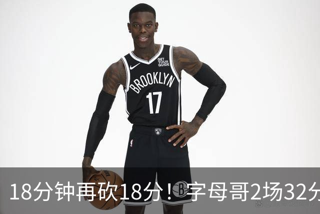 18分钟再砍18分！字母哥2场32分钟27分，东部争冠队要再加一员？