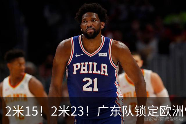 2米15！2米23！广东队锁定欧洲悍将，拆盲盒时间，三剑客轮廓浮现