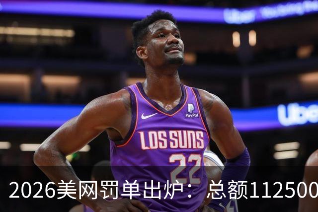 2026美网罚单出炉：总额112500美元，情绪失控摔拍成重灾区