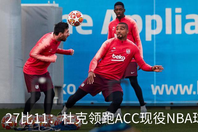 27比11：杜克领跑ACC现役NBA球员榜，北卡11人入选
