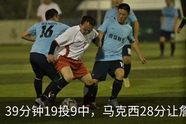 39分钟19投9中，马克西28分让詹姆斯赛后点名
