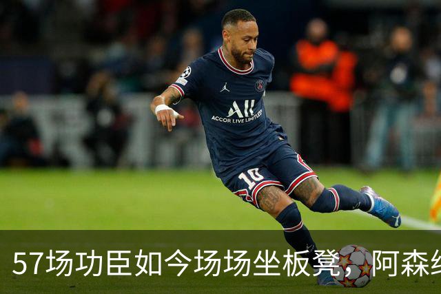 57场功臣如今场场坐板凳，阿森纳却拒绝放人