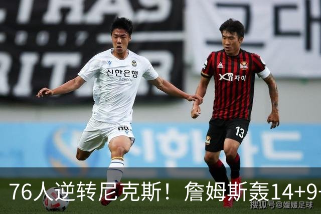 76人逆转尼克斯！詹姆斯轰14+9+7打服詹黑，仅1战就证明湖人错了