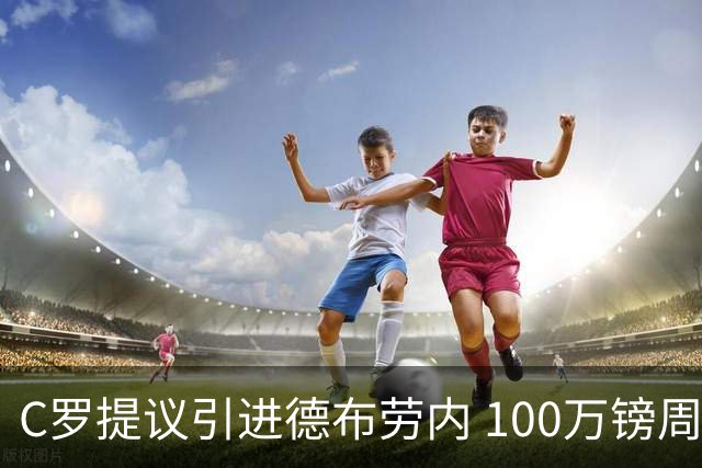 C罗提议引进德布劳内 100万镑周薪+5000万签字费
