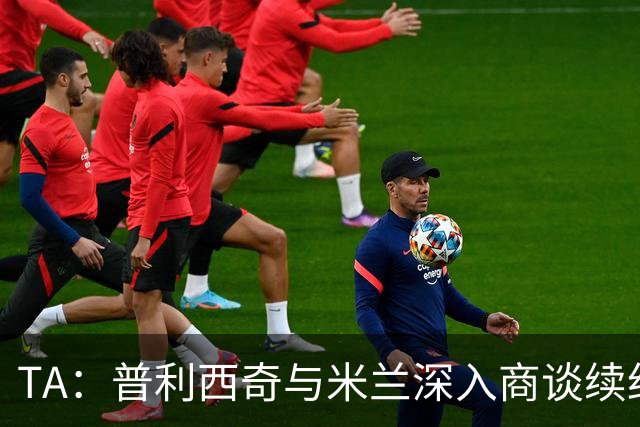 TA：普利西奇与米兰深入商谈续约，俱乐部将其视为未来计划一员