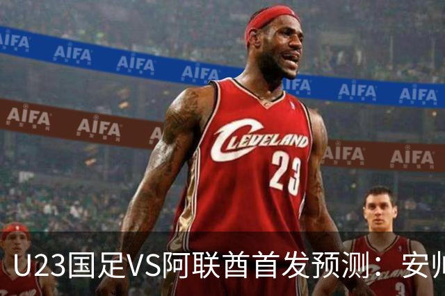 U23国足VS阿联酋首发预测：安帅撤换两将 吴曦依+领衔 张玉宁冲锋